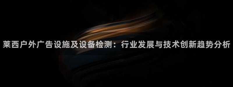 杏宇平台代理多少钱一次：莱西户外广告设施及设备检测：行业发展与技术创新趋势分析