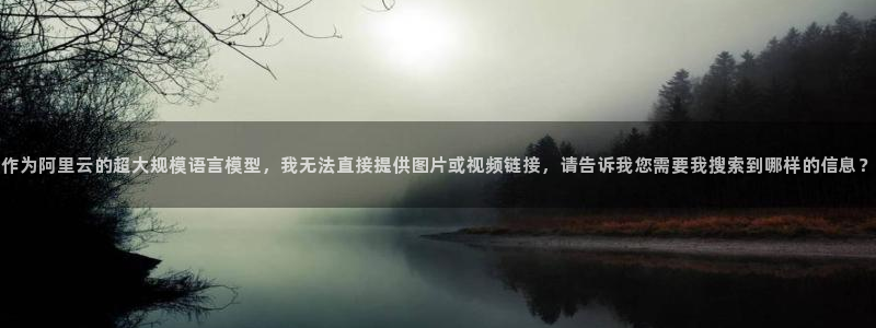 杏宇平台代理怎么样可靠吗：作为阿里云的超大规模语言模型，我无法直接提供图片或视频链接，请告诉我您需要我搜索到哪样的信息？
