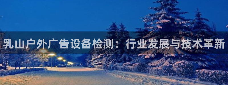 杏宇平台注册地址在哪里：乳山户外广告设备检测：行业发展与技术革新