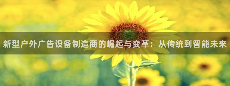 杏宇平台总代理是谁：新型户外广告设备制造商的崛起与变革：从传统到智能未来