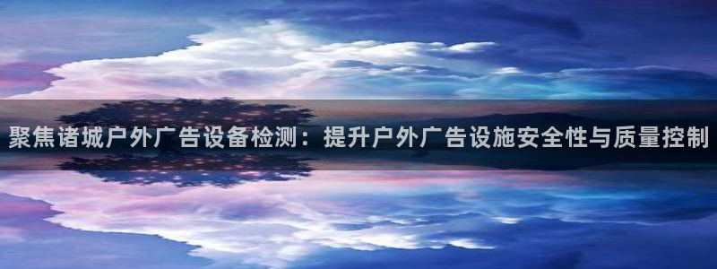 杏宇平台代理怎么样啊：聚焦诸城户外广告设备检测：提升户外广告设施安全性与质量控制
