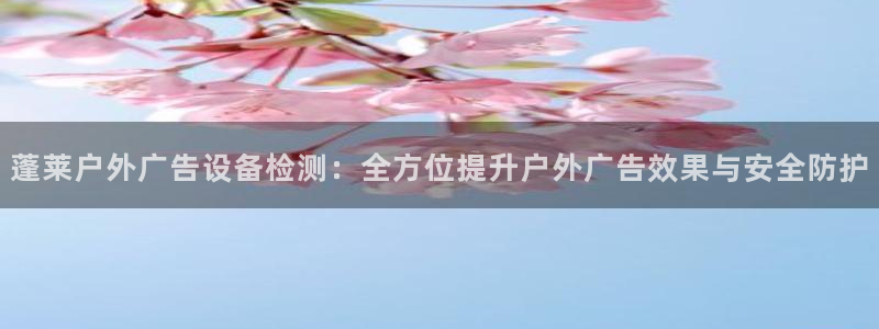 杏宇平台登录步骤：蓬莱户外广告设备检测：
